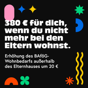 Grafik, auf der in weiß auf schwarzem Grund steht: "380 Euro für dich, wenn du nicht mehr bei den Eltern wohnst. - Erhöhung des BAföG-Wohnbedarfs außerhalb des Elternhauses um 20 Euro."